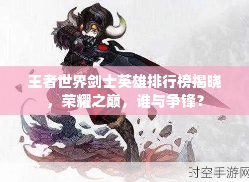 王者世界剑士英雄排行榜揭晓，荣耀之巅，谁与争锋？